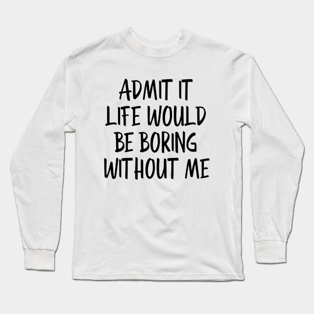 Admit It Life Would Be Boring Without Me - Funny Sayings Long Sleeve T-Shirt by Textee Store